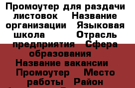 Промоутер для раздачи листовок  › Название организации ­ Языковая школа SMART › Отрасль предприятия ­ Сфера образования  › Название вакансии ­ Промоутер  › Место работы ­ Район ботаника › Возраст от ­ 16 - Свердловская обл. Работа » Вакансии   . Свердловская обл.